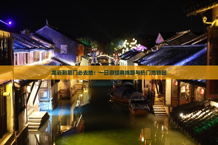 龙岩到厦门必去地：一日游经典线路与热门地铁站