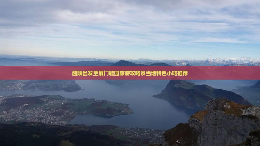 醴陵出发至厦门毓园旅游攻略及当地特色小吃推荐