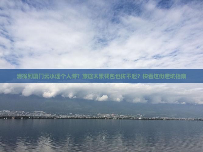 清徐到厦门云水谣个人游？旅途太累钱包也伤不起？快看这份避坑指南