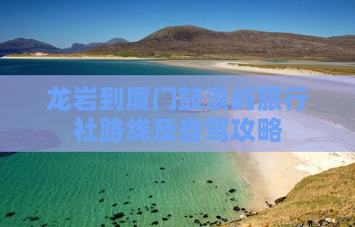 龙岩到厦门鼓浪屿旅行社路线及自驾攻略 龙岩到厦门鼓浪屿旅行社路线及自驾攻略