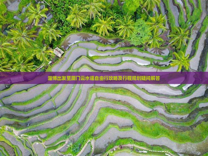 淄博出发至厦门云水谣自由行攻略及行程规划疑问解答