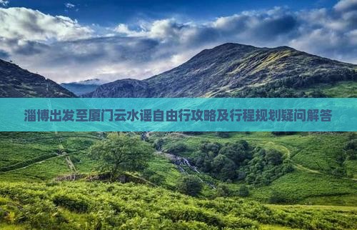 淄博出发至厦门云水谣自由行攻略及行程规划疑问解答