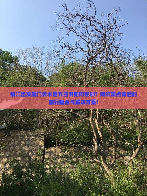 镇江出发厦门云水谣五日游如何规划？网红景点背后的旅行痛点与解决方案！