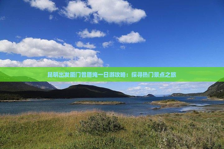 昆明出发厦门曾厝埯一日游攻略：探寻热门景点之旅