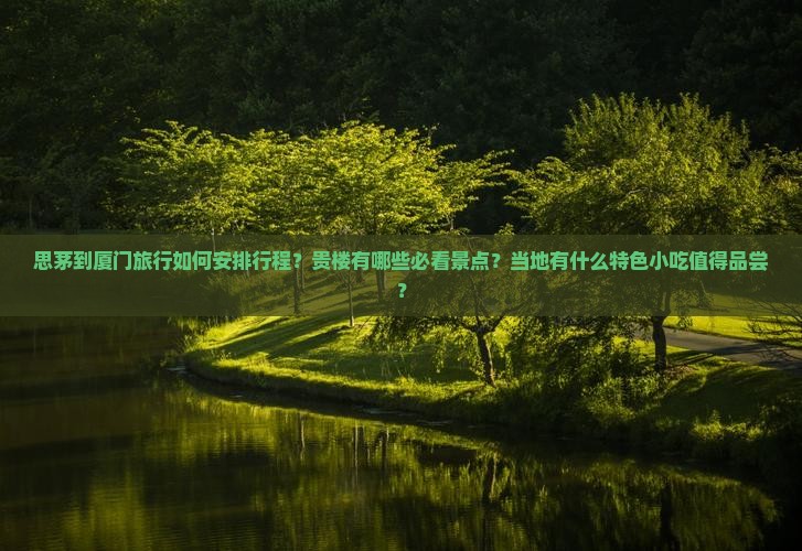 思茅到厦门旅行如何安排行程？贵楼有哪些必看景点？当地有什么特色小吃值得品尝？