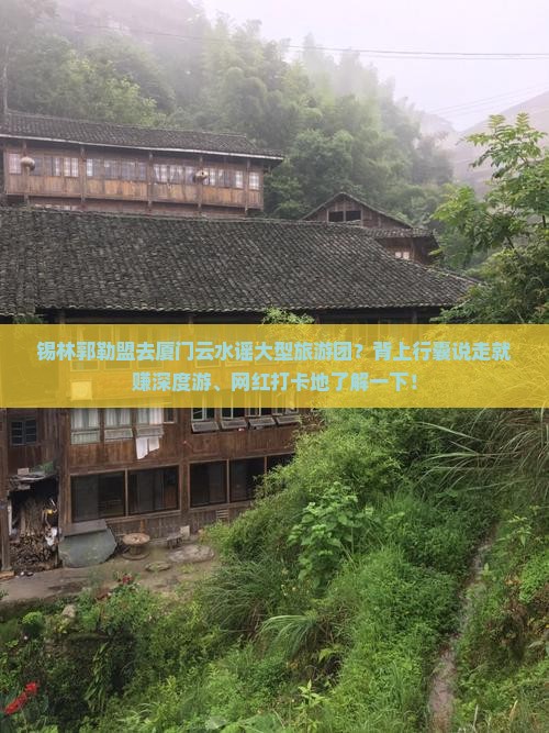 锡林郭勒盟去厦门云水谣大型旅游团？背上行囊说走就赚深度游、网红打卡地了解一下！