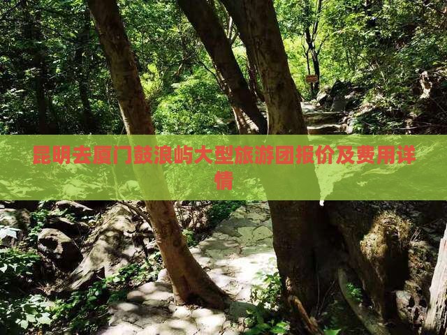 昆明去厦门鼓浪屿大型旅游团报价及费用详情
