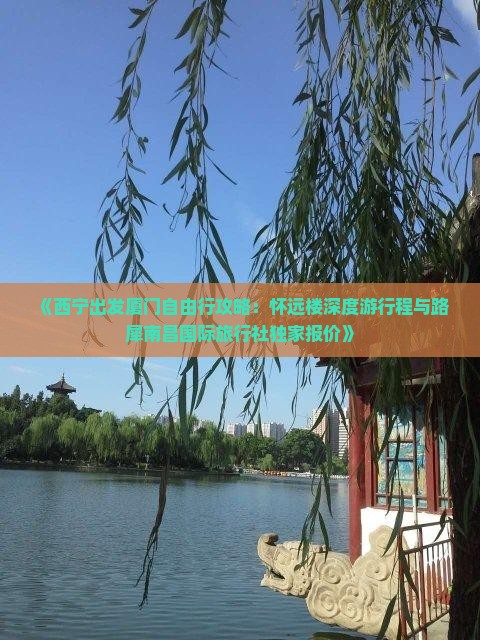 《西宁出发厦门自由行攻略：怀远楼深度游行程与路犀南昌国际旅行社独家报价》