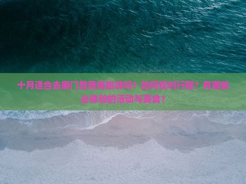 十月适合去厦门曾厝埯旅游吗？如何规划行程？有哪些必体验的活动与美食？