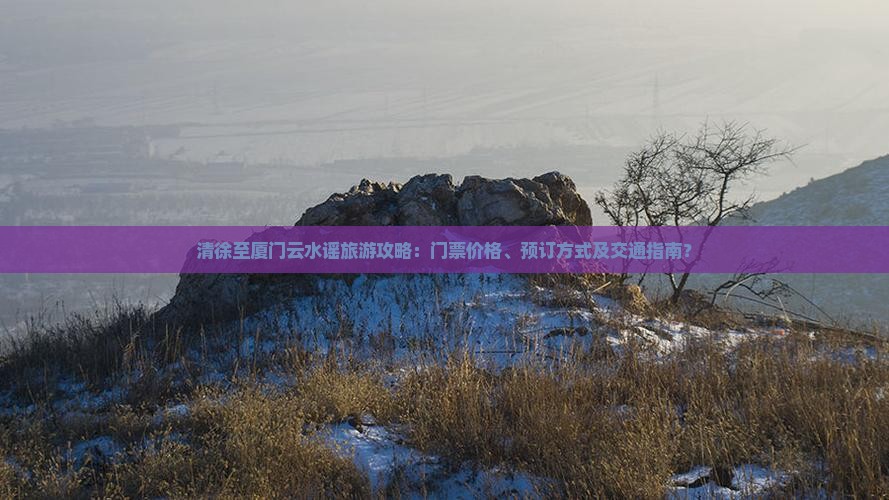 清徐至厦门云水谣旅游攻略：门票价格、预订方式及交通指南？