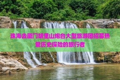 珠海去厦门胡里山炮台大型旅游团招募热爱历史探险的旅行者