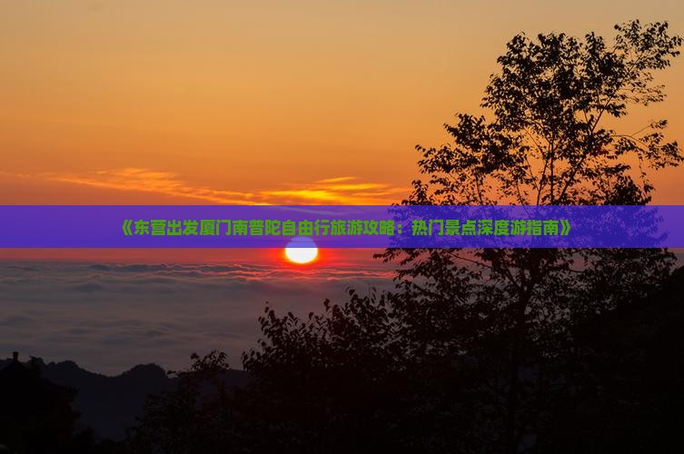 《东营出发厦门南普陀自由行旅游攻略：热门景点深度游指南》