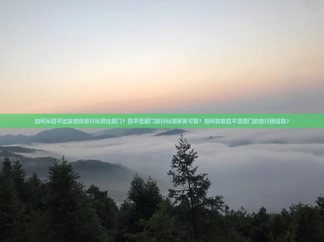 如何从四平出发选择旅行社前往厦门？四平至厦门旅行社哪家更可靠？如何获取四平至厦门的旅行团信息？