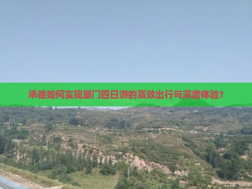 承德如何实现厦门四日游的高效出行与深度体验？