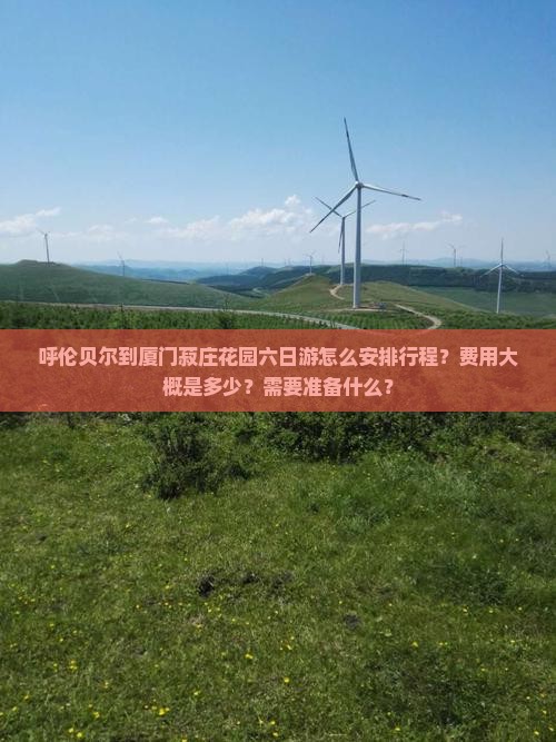 呼伦贝尔到厦门菽庄花园六日游怎么安排行程？费用大概是多少？需要准备什么？