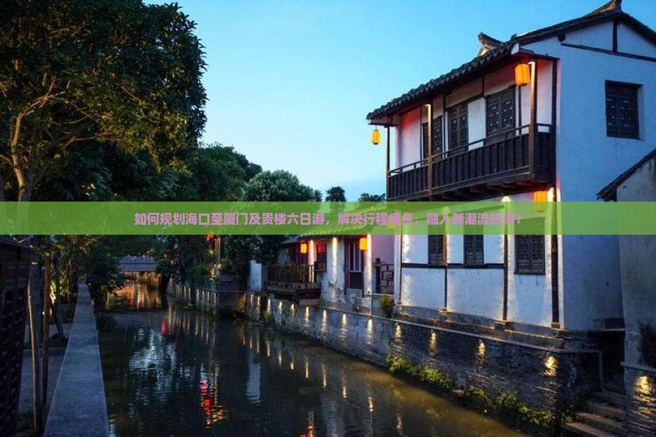 如何规划海口至厦门及贵楼六日游，解决行程痛点，融入新潮流热词？