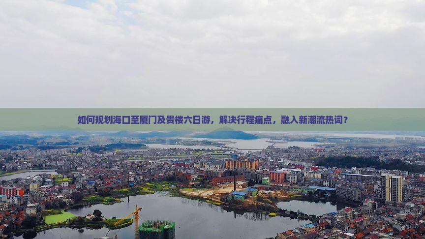 如何规划海口至厦门及贵楼六日游，解决行程痛点，融入新潮流热词？