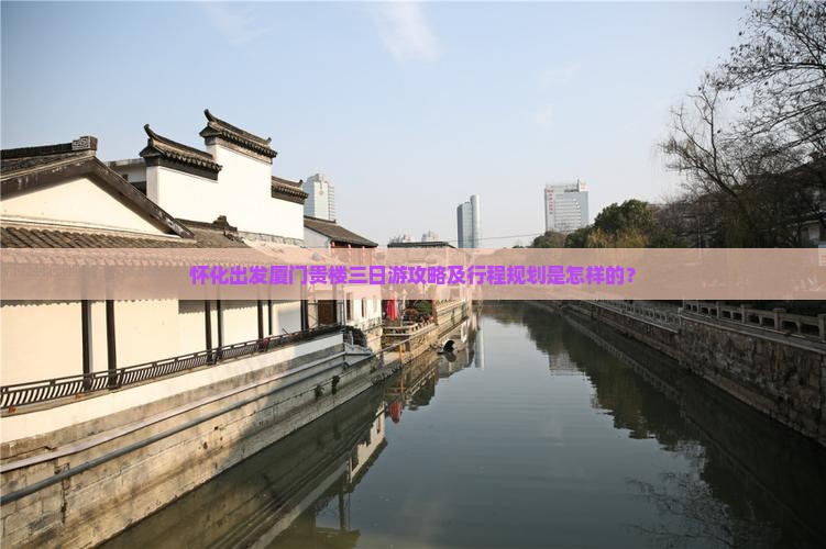 怀化出发厦门贵楼三日游攻略及行程规划是怎样的？