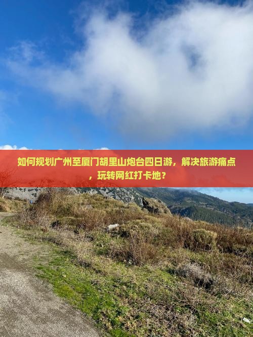 如何规划广州至厦门胡里山炮台四日游，解决旅游痛点，玩转网红打卡地？