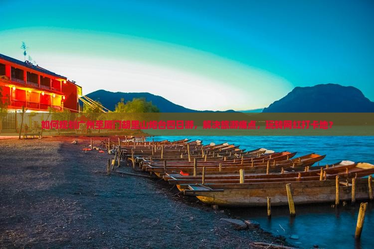 如何规划广州至厦门胡里山炮台四日游，解决旅游痛点，玩转网红打卡地？