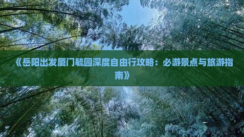 《岳阳出发厦门毓园深度自由行攻略：必游景点与旅游指南》