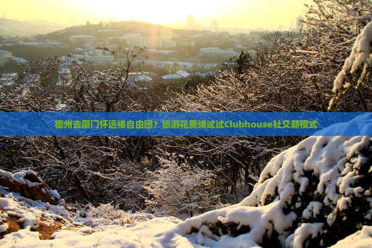德州去厦门怀远楼自由团？旅游花费缚试试Clubhouse社交新模式