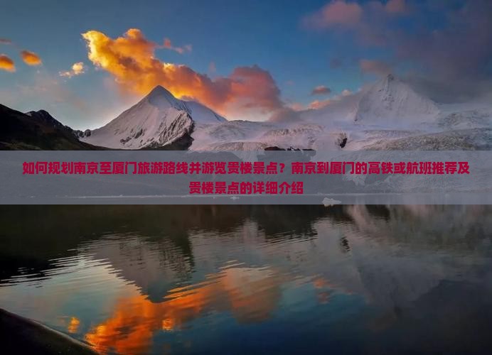 如何规划南京至厦门旅游路线并游览贵楼景点？南京到厦门的高铁或航班推荐及贵楼景点的详细介绍