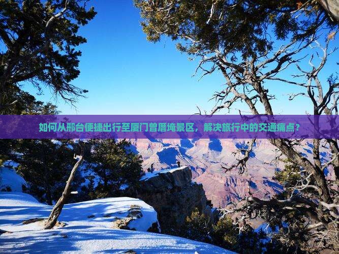 如何从邢台便捷出行至厦门曾厝埯景区，解决旅行中的交通痛点？