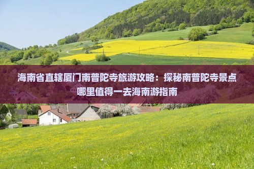 海南省直辖厦门南普陀寺旅游攻略：探秘南普陀寺景点哪里值得一去海南游指南