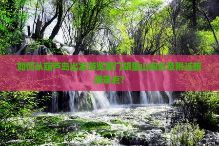 如何从葫芦岛出发游览厦门胡里山炮台及附近旅游景点？