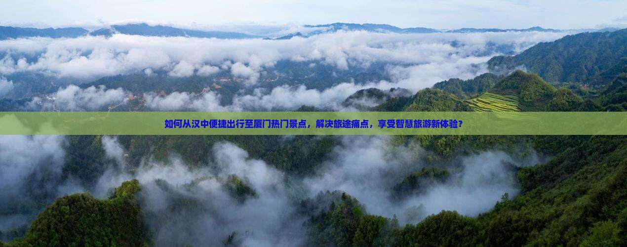 如何从汉中便捷出行至厦门热门景点，解决旅途痛点，享受智慧旅游新体验？