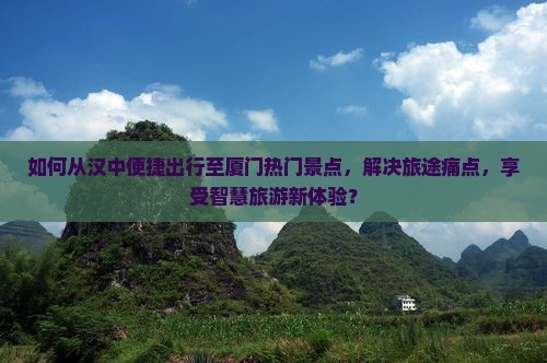 如何从汉中便捷出行至厦门热门景点，解决旅途痛点，享受智慧旅游新体验？