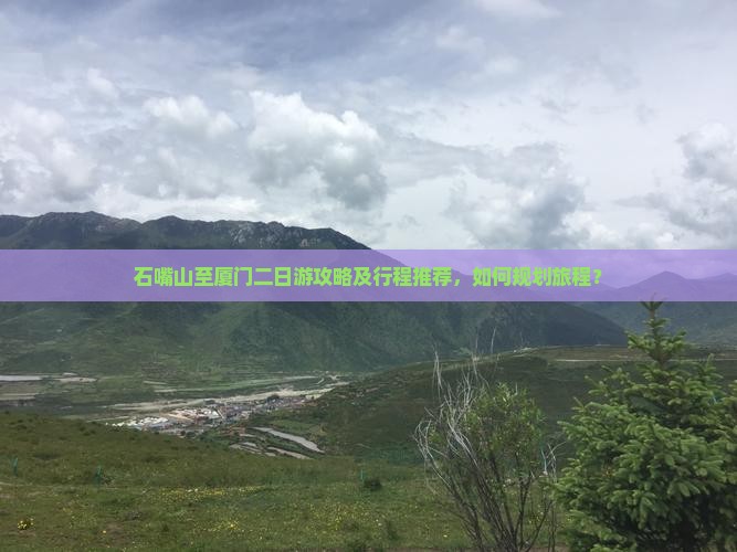 石嘴山至厦门二日游攻略及行程推荐，如何规划旅程？