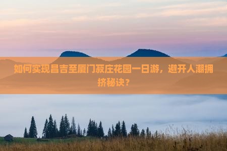 如何实现昌吉至厦门菽庄花园一日游，避开人潮拥挤秘诀？