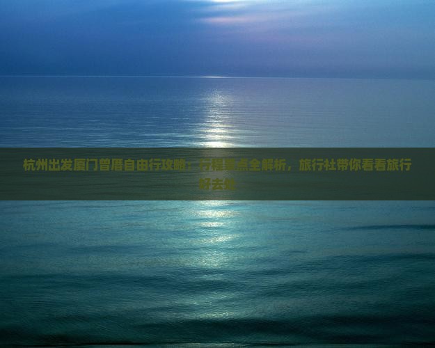 杭州出发厦门曾厝自由行攻略：行程景点全解析，旅行社带你看看旅行好去处