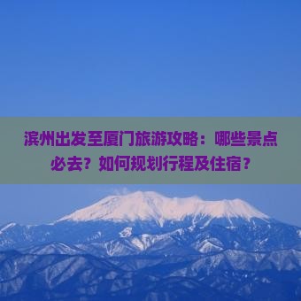 滨州出发至厦门旅游攻略：哪些景点必去？如何规划行程及住宿？