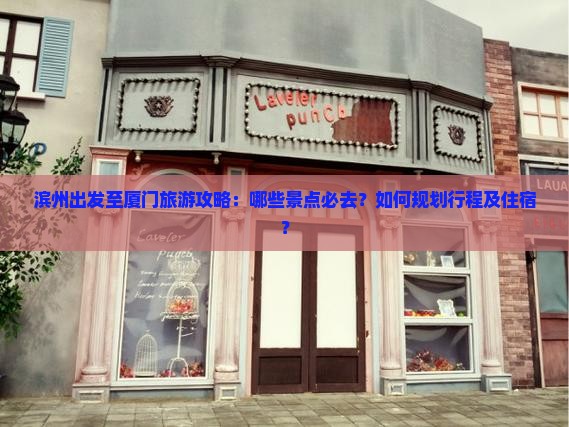 滨州出发至厦门旅游攻略：哪些景点必去？如何规划行程及住宿？