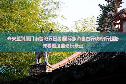 兴安盟到厦门南普陀五日游|国际旅游自由行攻略|行程路线看看这些必玩景点