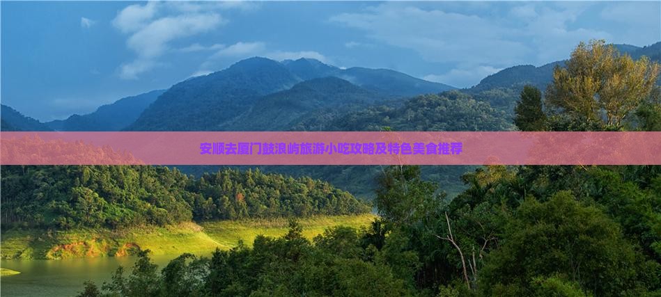 安顺去厦门鼓浪屿旅游小吃攻略及特色美食推荐