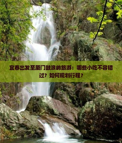宜春出发至厦门鼓浪屿旅游：哪些小吃不容错过？如何规划行程？