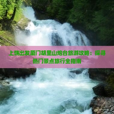 上饶出发厦门胡里山炮台旅游攻略：探寻热门景点旅行全指南