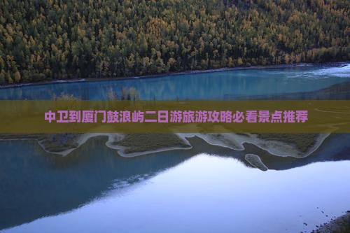 中卫到厦门鼓浪屿二日游旅游攻略必看景点推荐