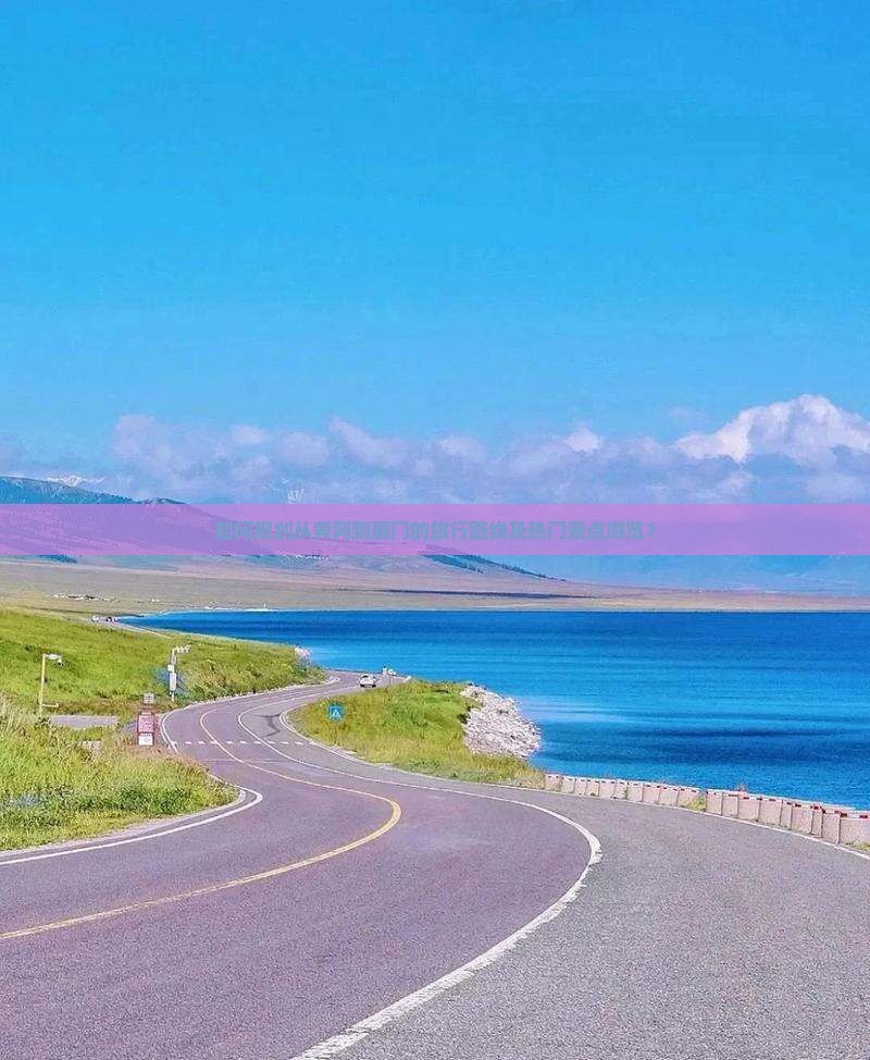 如何规划从黄冈到厦门的旅行路线及热门景点游览？