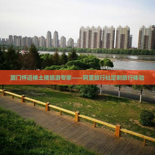 厦门怀远楼土楼旅游专家——阿里旅行社定制旅行体验