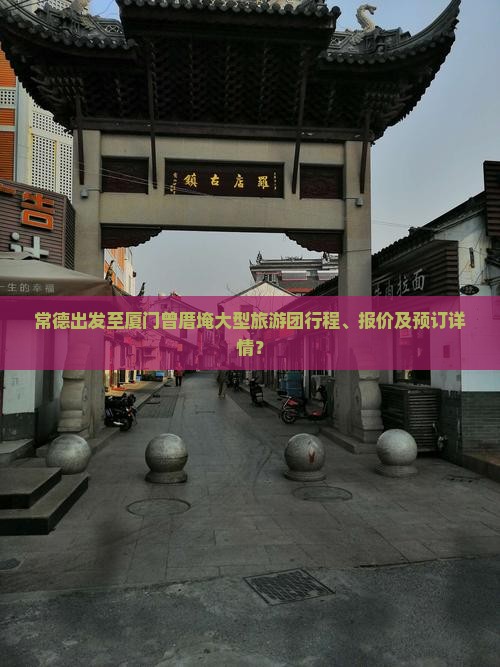常德出发至厦门曾厝埯大型旅游团行程、报价及预订详情？