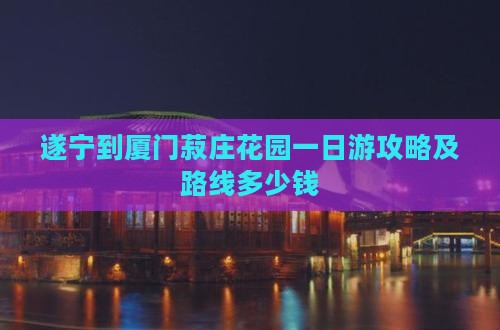 遂宁到厦门菽庄花园一日游攻略及路线多少钱