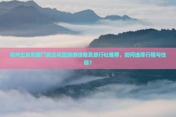 亳州出发到厦门菽庄花园旅游攻略及旅行社推荐，如何选择行程与住宿？
