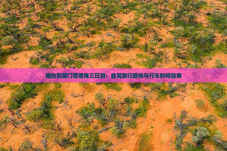 烟台到厦门曾厝埯三日游：自驾旅行路线与行车时间指南