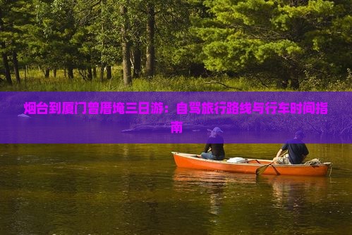 烟台到厦门曾厝埯三日游：自驾旅行路线与行车时间指南