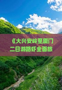 《大兴安岭至厦门二日游路虾全面旅游攻略指南》